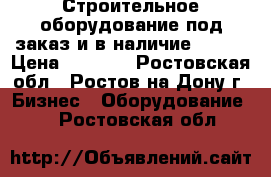 Строительное оборудование под заказ и в наличие !!!!! › Цена ­ 7 800 - Ростовская обл., Ростов-на-Дону г. Бизнес » Оборудование   . Ростовская обл.